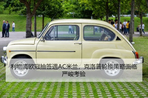 利物浦欧冠抽签遇AC米兰，克洛普轮换策略面临严峻考验