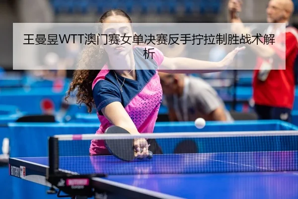 王曼昱WTT澳门赛女单决赛反手拧拉制胜战术解析