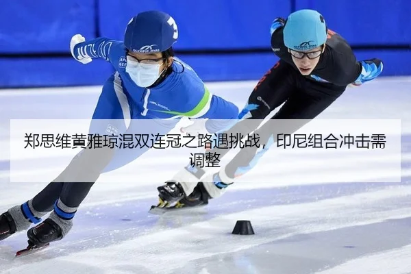 郑思维黄雅琼混双连冠之路遇挑战，印尼组合冲击需调整