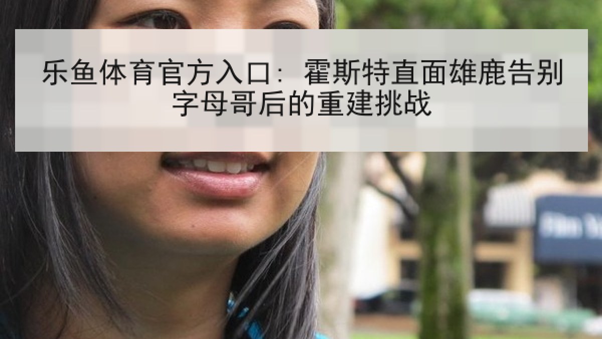 乐鱼体育官方入口: 霍斯特直面雄鹿告别字母哥后的重建挑战 乐鱼体育官方入口: 霍斯特直面雄鹿告别字母哥后的重建挑战