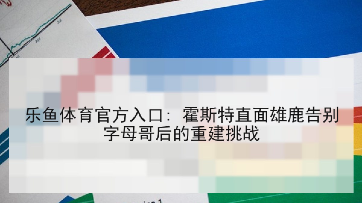 乐鱼体育官方入口: 霍斯特直面雄鹿告别字母哥后的重建挑战