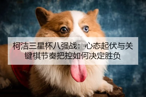 柯洁三星杯八强战：心态起伏与关键棋节奏把控如何决定胜负