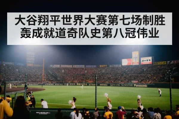 大谷翔平世界大赛第七场制胜轰成就道奇队史第八冠伟业