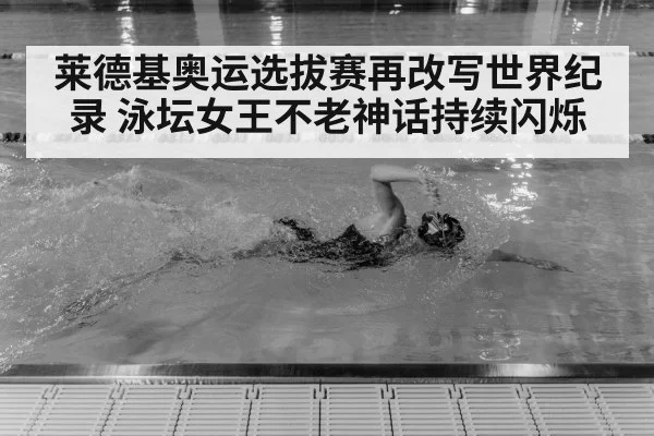 莱德基奥运选拔赛再改写世界纪录 泳坛女王不老神话持续闪烁