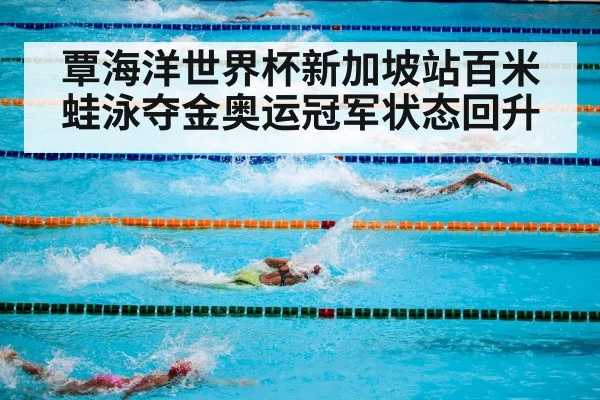 覃海洋世界杯新加坡站百米蛙泳夺金奥运冠军状态回升