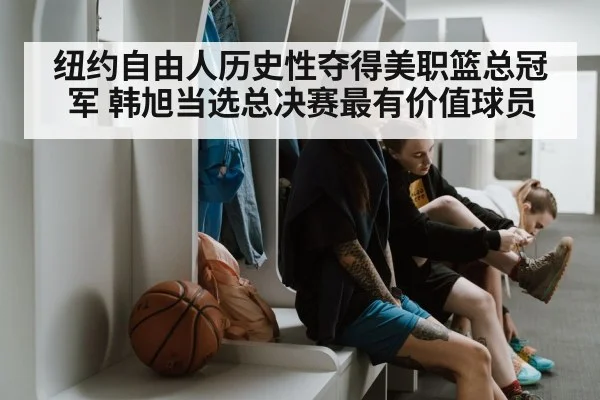 纽约自由人历史性夺得美职篮总冠军 韩旭当选总决赛最有价值球员