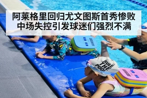 阿莱格里回归尤文图斯首秀惨败 中场失控引发球迷们强烈不满