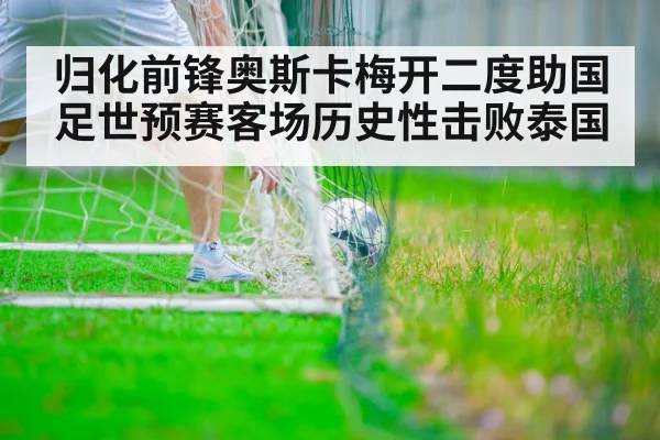 归化前锋奥斯卡梅开二度助国足世预赛客场历史性击败泰国